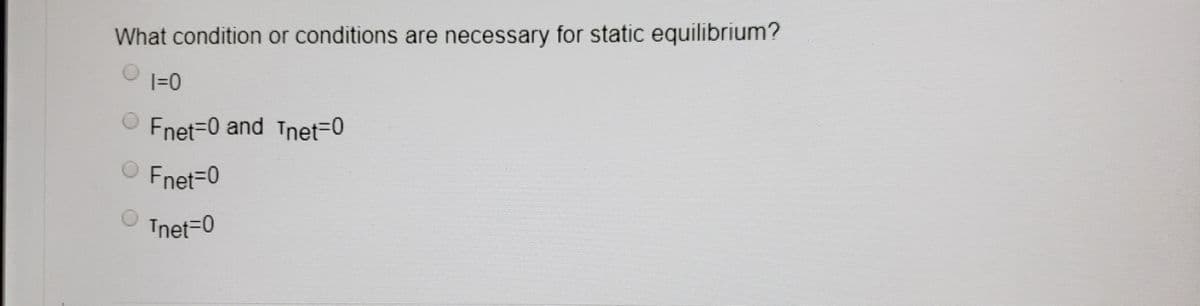 What condition or conditions are necessary for static equilibrium?
|=0
Fnet=0 and Tnet=0
Fnet-0
Tnet=0
