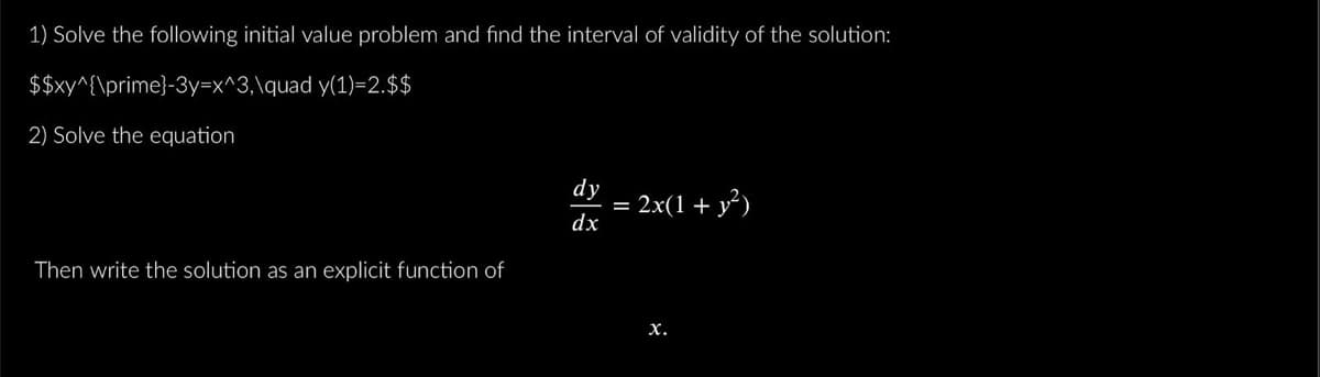 1) Solve the following initial value problem and find the interval of validity of the solution:
$$xy^{\prime}-3y=x^3,\quad
y(1)-2.$$
2) Solve the equation
Then write the solution as an explicit function of
dy
dx
= 2x(1 + y²)
X.
