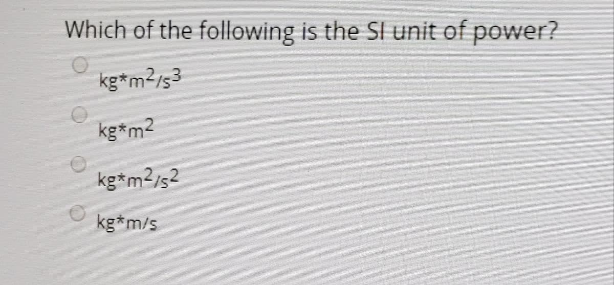 Which of the following is the SI unit of power?
kg*m?/s3
kg*m2
kg*m2/s2
kg*m/s
