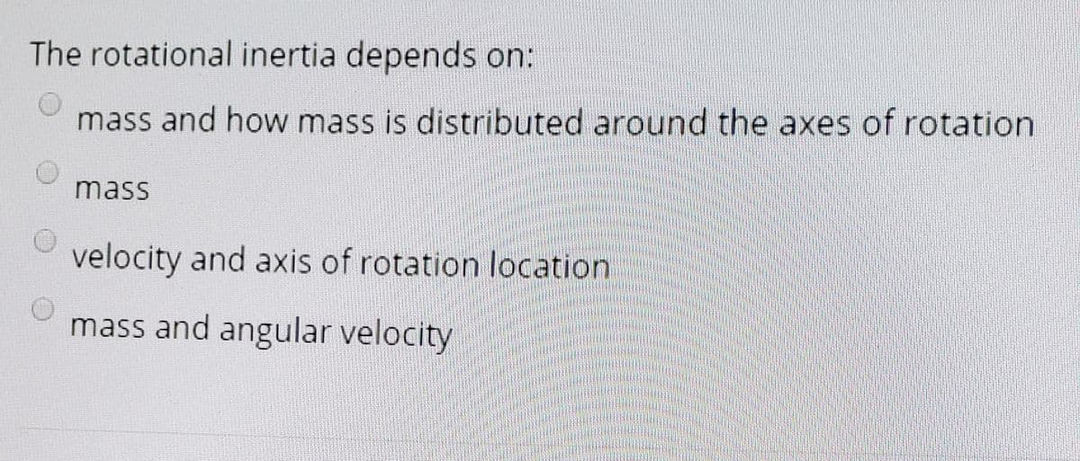 The rotational inertia depends on:
mass and how mass is distributed around the axes of rotation
mass
velocity and axiİs of rotation location
mass and angular velocity
