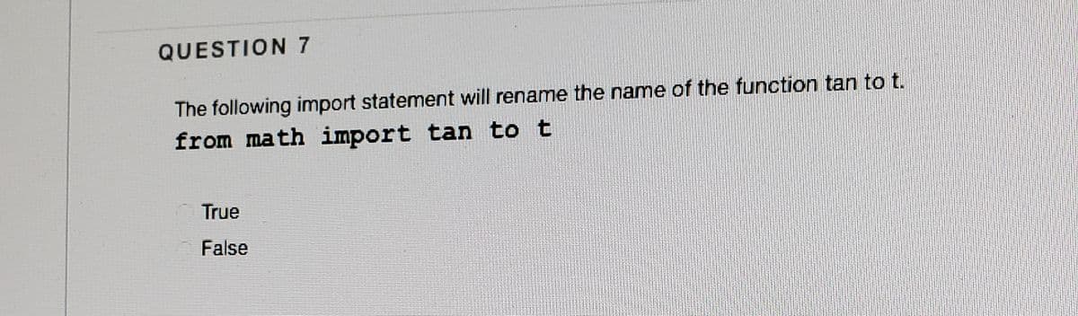 QUESTION 7
The following import statement will rename the name of the function tan to t.
from math import tan to t
True
False
