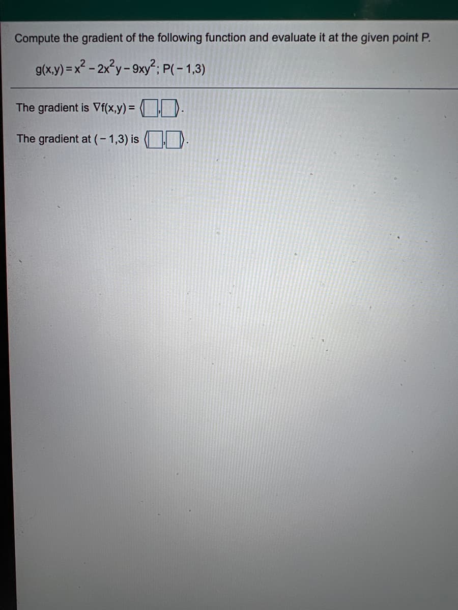 Compute the gradient of the following function and evaluate it at the given point P.
g(x.y) =x? - 2x²y- 9xy²; P(- 1,3)
The gradient is Vf(x,y) = ().
The gradient at (-1,3) is
