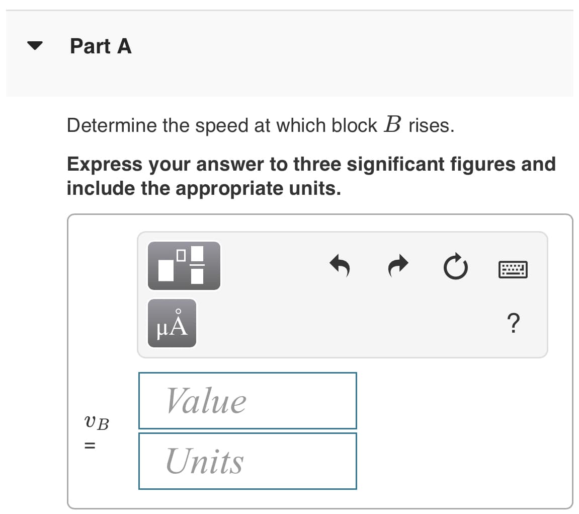 Part A
Determine the speed at which block B rises.
Express your answer to three significant figures and
include the appropriate units.
HA
Value
VB
%3D
Units
