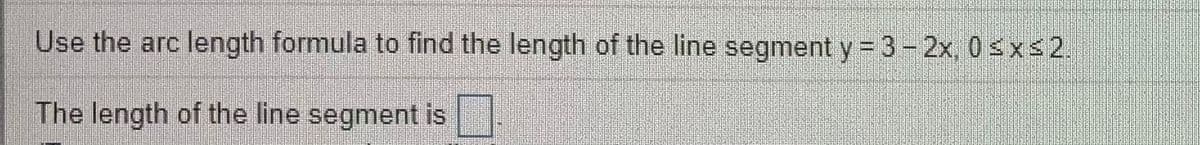 Use the arc length formula to find the length of the line segment y = 3- 2x, 0sxs2.
The length of the line segment is.
