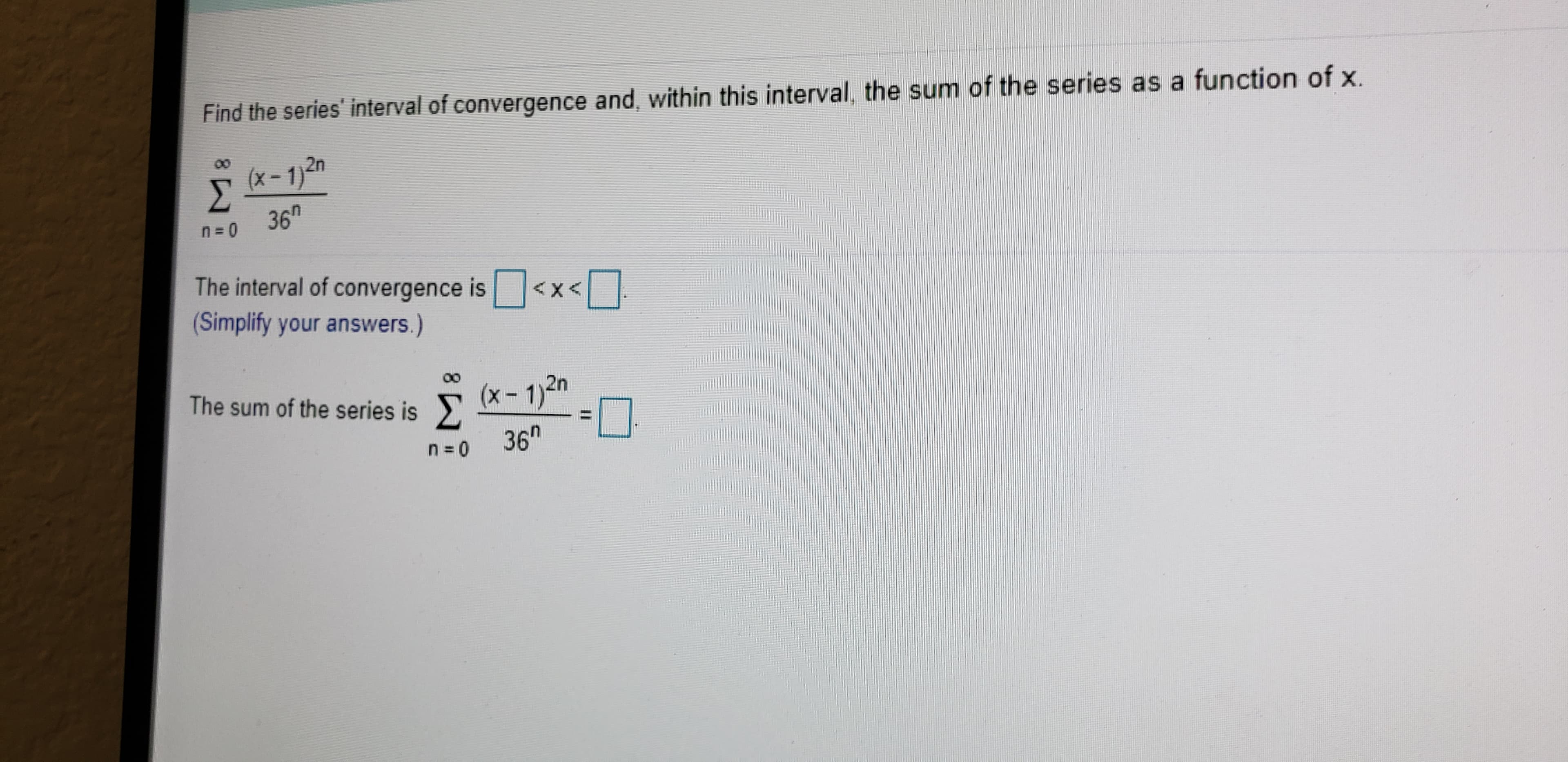 Find the series' interval of convergence and, within this interval, the sum of the series as a function of x.
(x-1)2n
Σ
36h
n = 0
The interval of convergence is<x<
Simplify your answers.)
The sum of the series is >
(x- 1)2n
n = 0
36"

