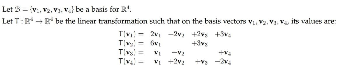 Let B = {v1, V2, V3, V4} be a basis for R4.
Let T: R4 -→ R* be the linear transformation such that on the basis vectors v1, V2, V3, V4, its values are:
+3v4
T(v1) = 2v1 -2v2
T(v2)
T(v3)
T(v4) =
+2v3
+3v3
6v1
V1
-V2
+V4
Vị +2v2
+v3 -2v4
