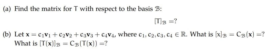 (a) Find the matrix for T with respect to the basis B:
[T]B =?
(b) Let x = c1Vi + C2V2 + C3v3 + C4V4, where c1, c2, C3, C4 E R. What is [x]B :
What is [T(x)]B = CB(T(x)) =?
Св(x) —?
