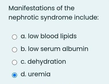 Manifestations of the
nephrotic syndrome include:
a. low blood lipids
O b. low serum albumin
O c. dehydration
d. uremia
