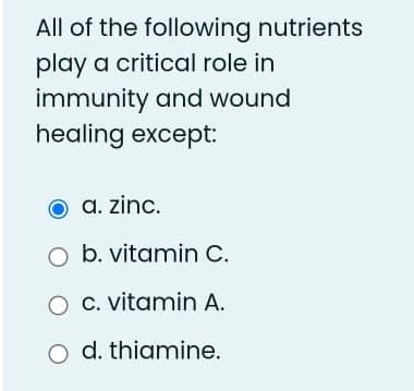 All of the following nutrients
play a critical role in
immunity and wound
healing except:
a. zinc.
O b. vitamin C.
C. vitamin A.
O d. thiamine.
