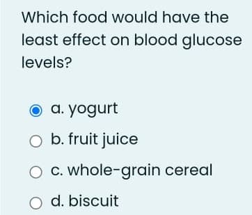 Which food would have the
least effect on blood glucose
levels?
a. yogurt
O b. fruit juice
O C. whole-grain cereal
O d. biscuit
