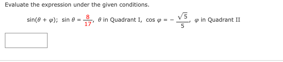 Evaluate the expression under the given conditions.
17
8
O in Quadrant I, cos
V5
p in Quadrant II
sin(0 + p); sin 0 =
