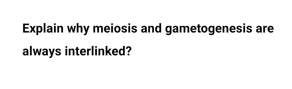 Explain why meiosis and gametogenesis are
always interlinked?
