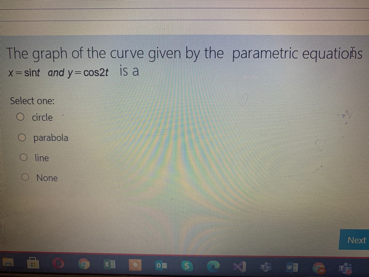 The graph of the curve given by the parametric equations
X= sint and y=cos2t IS a
Select one:
O c ircle
O parabola
O line
O None
Next
