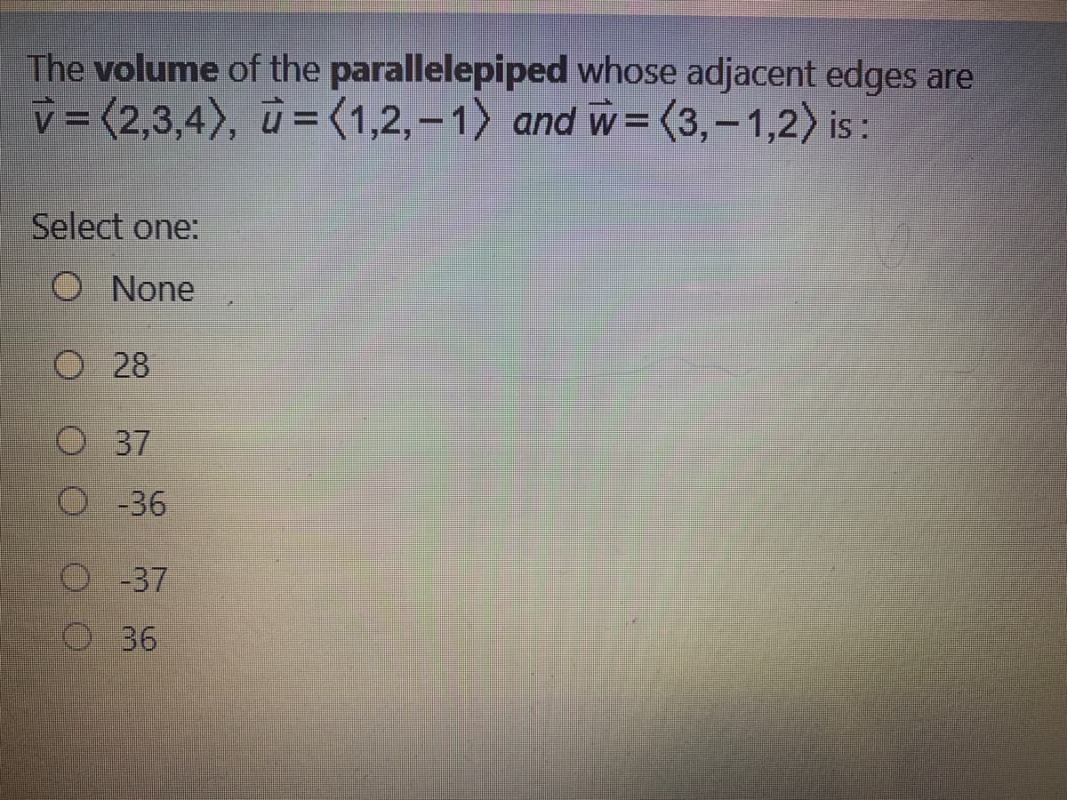 The volume of the parallelepiped whose adjacent edges are
v = (2,3,4), ū =<1,2,–1) and w =(3,-1,2) is :
Select one:
O None
28
O 37
O-36
-37
O36
