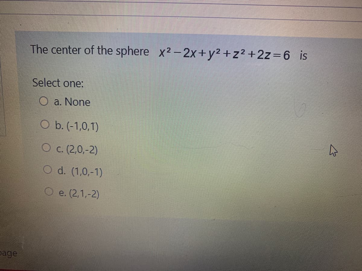 The center of the sphere x2-2x+y² +z² +2z=6 is
Select one:
O a. None
O b. (-1,0,1)
Ос. (2,0,-2)
O d. (1,0,-1)
e. (2,1,-2)
page
