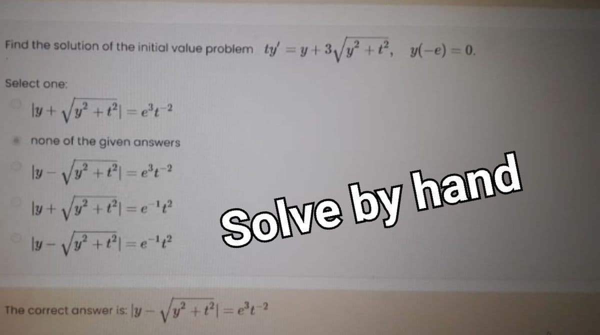 Find the solution of the initial value problem ty = y + 3/y +t, y(-e)= 0.
Select one:
Iy+ Vy +t = e't?
%3D
none of the given answers
ly - Vy +t| = et ?
%3D
ly + Vy? + t| = e
ly - Vy? +t| =e12
Solve by hand
The correct answer is:
