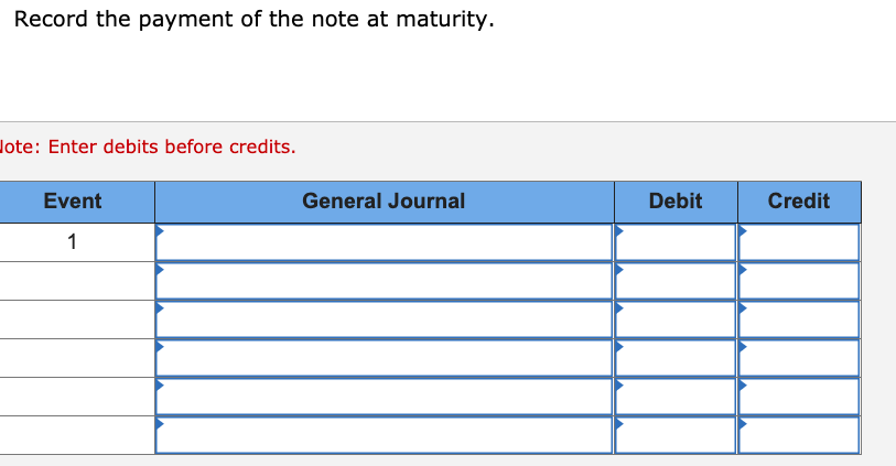 Record the payment of the note at maturity.
lote: Enter debits before credits.
Event
General Journal
Debit
Credit
1
