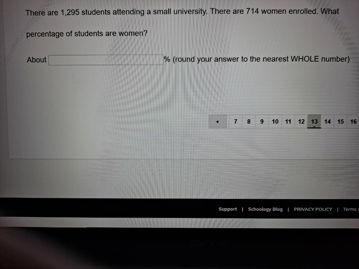 There are 1,295 students attending a small university. There are 714 women enrolled. What
percentage of students are women?
About
% (round your answer to the nearest WHOLE number)
7
8
9
10 11
12 13 14 15 16
Support | Schoology Blog | PRIVACY POLICY | Terms (
