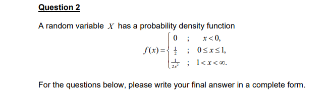 Question 2
A random variable X has a probability density function
0; x<0,
f(x) = { 0≤x≤1,
; 1<x<∞⁰.
For the questions below, please write your final answer in a complete form.