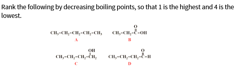 Rank the following by decreasing boiling points, so that 1 is the highest and 4 is the
lowest.
CH;-CH,-CH;-CH,-CH3
CH-CH,-C-он
B
OH
CH3-CH,-CH;-CH,
CH3-CH,-CH;-E-H
D
