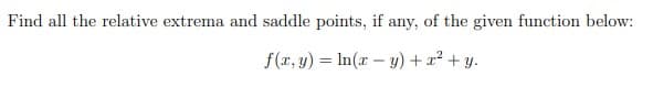Find all the relative extrema and saddle points, if any, of the given function below:
f(r, y) = In(r - y) + x² + y.
