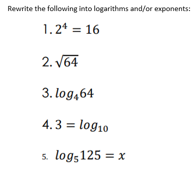 Rewrite the following into logarithms and/or exponents:
1. 24 = 16
2. V64
3. log464
4.3 = log10
5. log5125 = x
