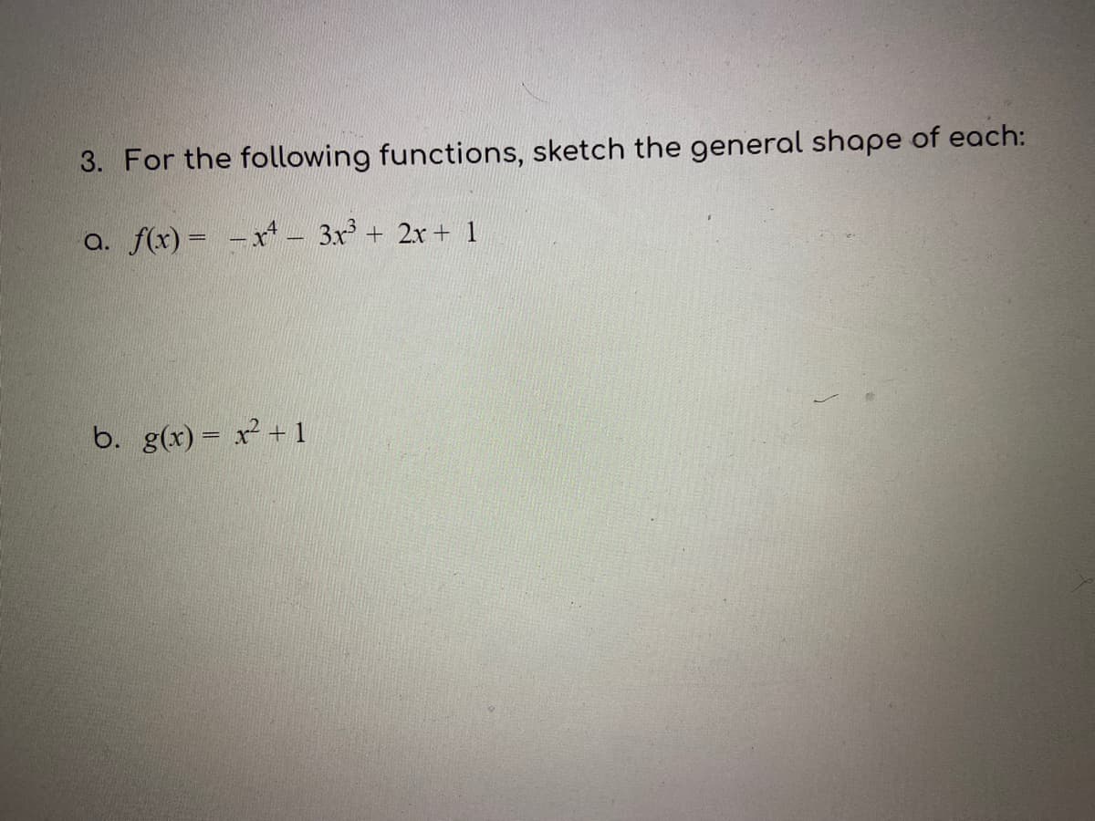 3. For the following functions, sketch the general shape of each:
a. f(x) = -x- 3x + 2x + 1
b. g(x) = x + 1
