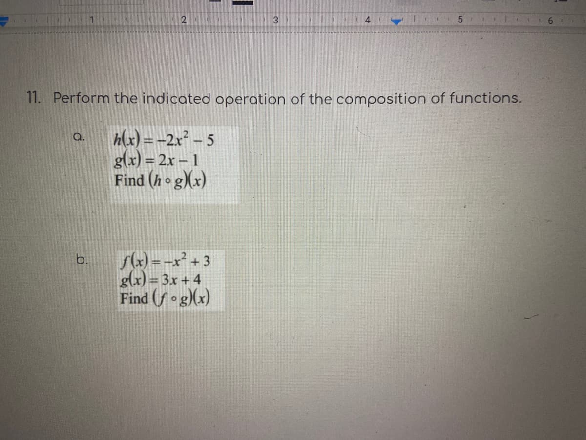 1
3
4.
16
11. Perform the indicated operation of the composition of functions.
h(x) = -2x² – 5
g(x) = 2x – 1
Find (h o g)(x)
a.
Sx) = -x² + 3
g(x) = 3x + 4
Find (f g)(x)
b.
%3D
