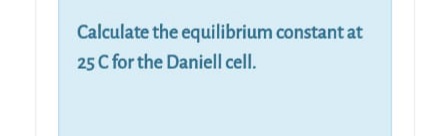 Calculate the equilibrium constant at
25 C for the Daniell cell.
