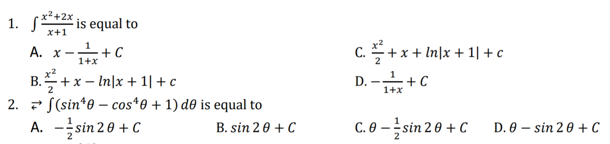 1. S**2* is equal to
x+1
Α. χ
A. x-+C
С.
2
+ x + In|x + 1|+c
1+x
x2
+ x – In|x + 1|+c
1
D. -+C
B.
2. * S(sin*0 – cos*0 + 1) d0 is equal to
A. -sin 20 + C
2
1+x
B. sin 20 + C
C. 0 – sin 2 0 + C
D. 0 – sin 2 0 + C
2
