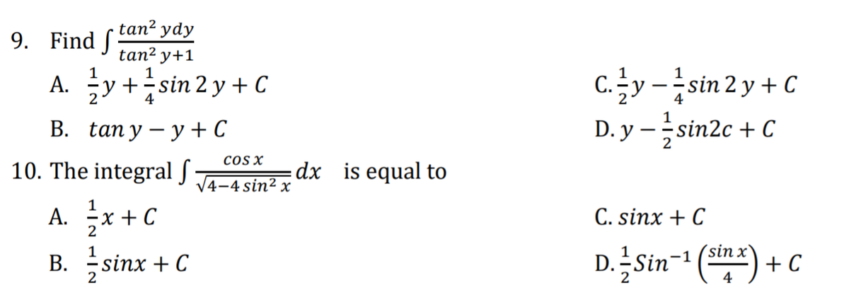 tan? ydy
9. Find S
tan² y+1
C.y -sin 2 y + C
D. y –sin2c + C
A. y +sin 2 y + C
1
4
В. tany — у + C
cOS X
10. The integral S
dx is equal to
V4-4 sin² x
A. 글x+C
В. 3sinx + C
1
С. sinx + C
2
D.Sin () + C
1
-1
2
