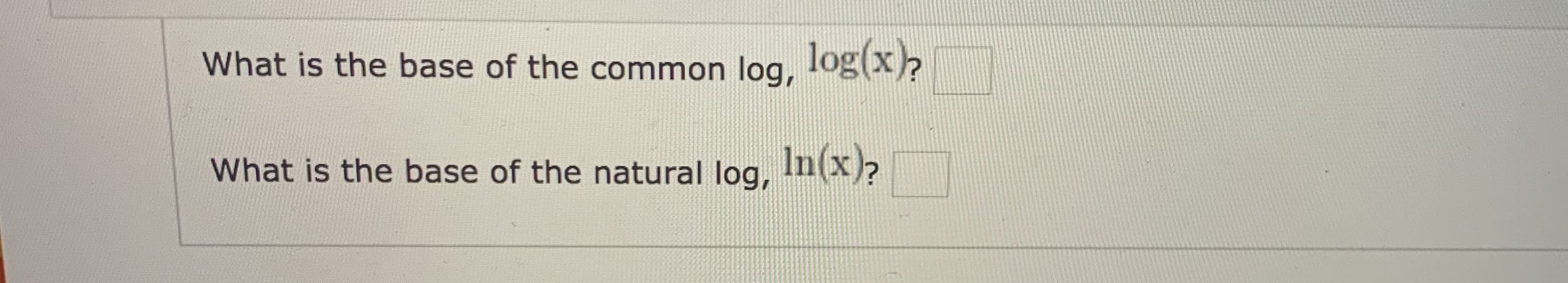 What is the base of the common log,
log(x)
What is the base of the natural log,
In(x)?
