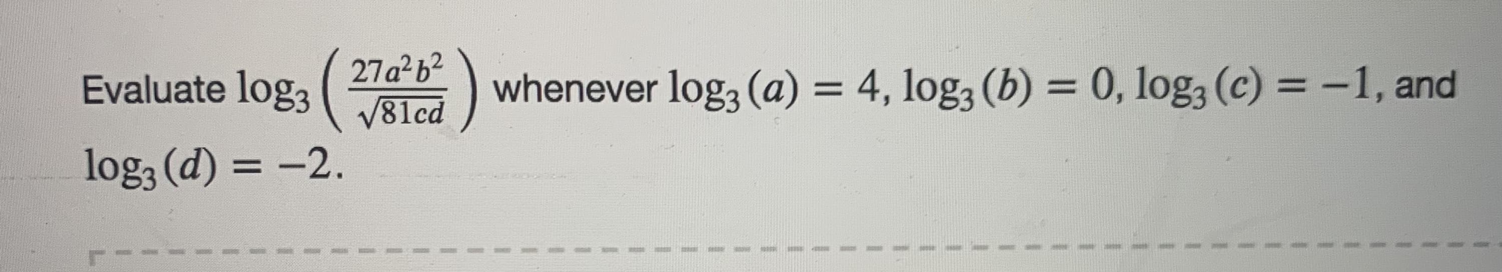 27a b²
Evaluate log, (-
V81cd
whenever log, (a) = 4, log3 (b) = 0, log, (c) = -1, and
%|
log3 (d) = -2.
%3D
