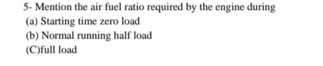 5- Mention the air fuel ratio required by the engine during
(a) Starting time zero load
(b) Normal running half load
(C)full load
