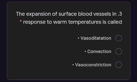 The expansion of surface blood vessels in .3
* response to warm temperatures is called
• Vasodilatation
• Convection
• Vasoconstriction
