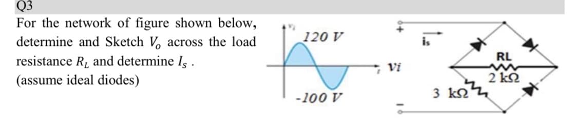 Q3
For the network of figure shown below,
determine and Sketch V, across the load
120 V
RL
resistance R, and determine I, .
(assume ideal diodes)
2 k2
-100 V
3 koz
