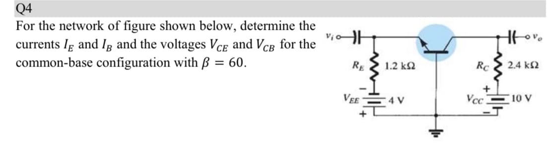 Q4
For the network of figure shown below, determine the
currents Ig and Ig and the voltages VCE and VCB for the
common-base configuration with ß = 60.
%3D
RE
1.2 k2
Rc
2.4 k2
+
VEE
4 V
Vcc
10 V
