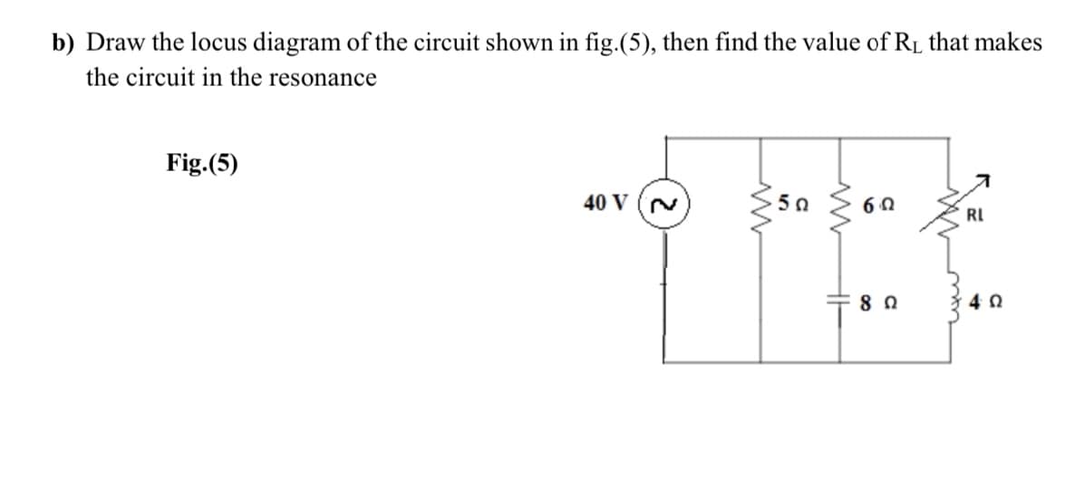 b) Draw the locus diagram of the circuit shown in fig.(5), then find the value of RL that makes
the circuit in the resonance
Fig.(5)
ス
40 V (N
50
60
RI
