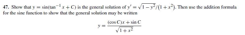 47. Show that y = sin(tan-x+ C) is the general solution of y' = /1 – y²/(1+x²). Then use the addition formula
for the sine function to show that the general solution may be written
(cos C)x + sin C
y =
V1+x?
