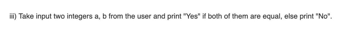 iii) Take input two integers a, b from the user and print "Yes" if both of them are equal, else print "No".
