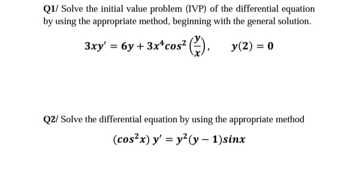 Q1/ Solve the initial value problem (IVP) of the differential equation
by using the appropriate method, beginning with the general solution.
3xy' = 6y + 3x*cos?
y(2) = 0
Q2/ Solve the differential equation by using the appropriate method
(cos?x) y' = y²(y – 1)sinx
