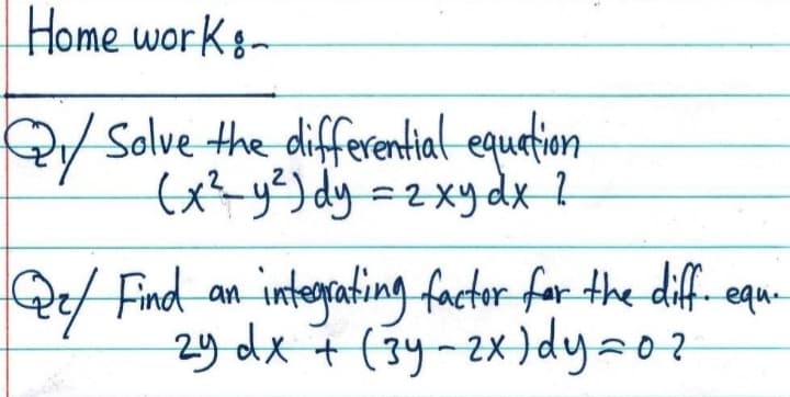 Home work s-
Q/ Solve the differential equetion
(x?y?) dy=2xy dx--
Qe/ Find an
integating factor far the diff equ.-
2y dx + (3y-2x)dy20z
to
