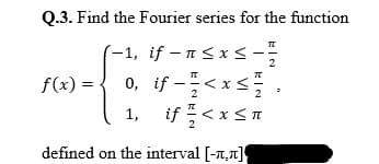 Q.3. Find the Fourier series for the function
-1, if – n<x <-
0, if -<xs.
1, if플<xSn
2
f(x) =
2
defined on the interval [-7,7]
