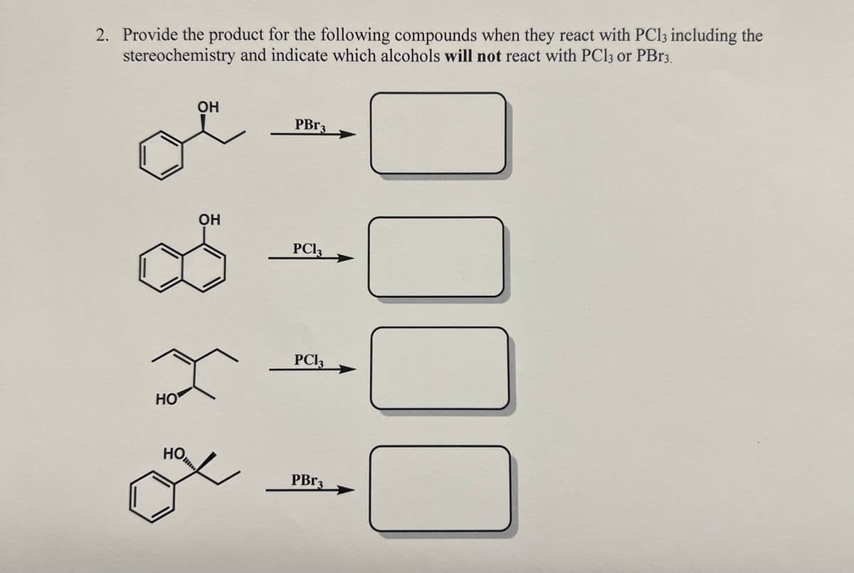 2. Provide the product for the following compounds when they react with PC13 including the
stereochemistry and indicate which alcohols will not react with PC13 or PBr3.
HO
НО,
OH
OH
PBr3
PC13
PC13
PBr3