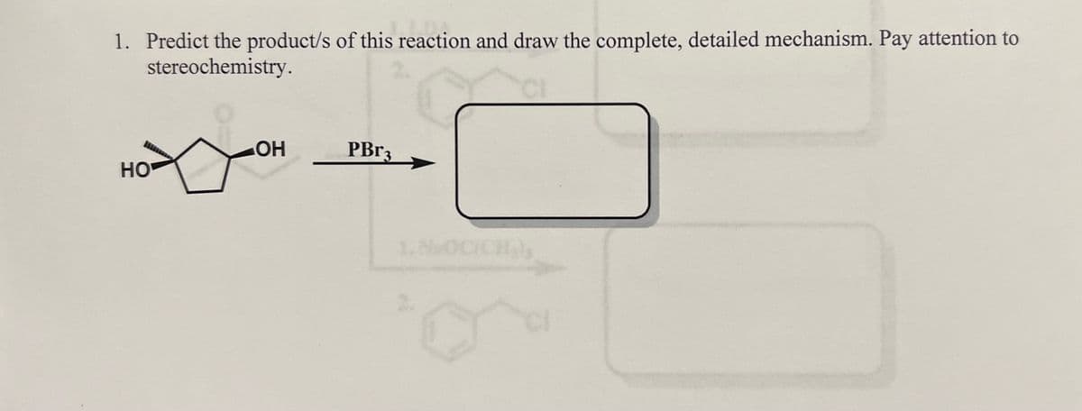1. Predict the product/s of this reaction and draw the complete, detailed mechanism. Pay attention to
stereochemistry.
HO
OH
PBr3