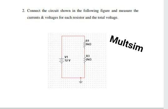 2. Connect the circuit shown in the following figure and measure the
currents & voltages for each resistor and the total voltage.
Multsim
V1
12 V
R3
2kO

