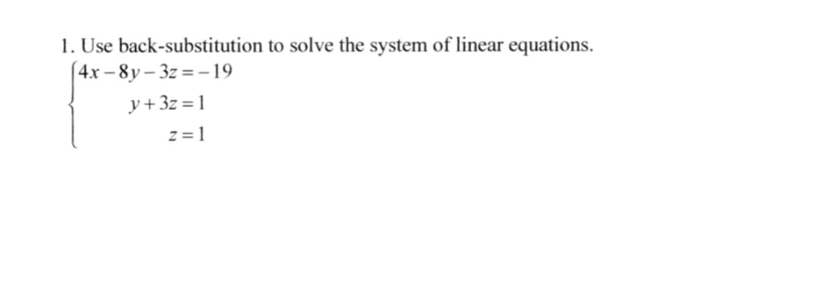 1. Use back-substitution to solve the system of linear equations.
[4x – 8y – 3z = --19
y+3z = 1
z = 1
