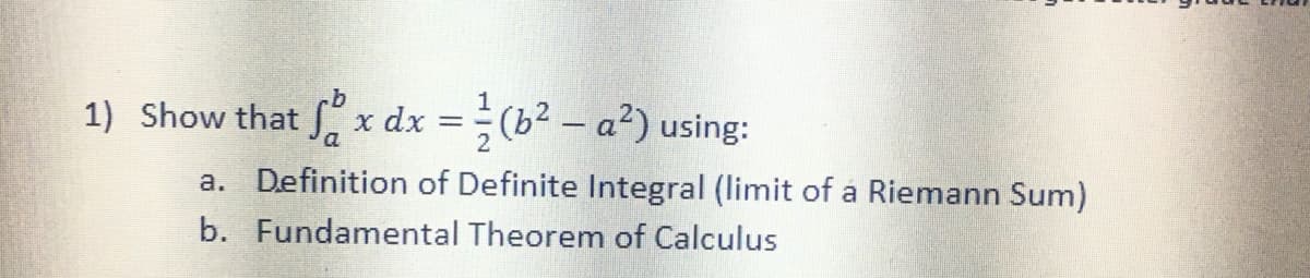 1) Show that f x dx =(b2 – a²) using:
1
a. Definition of Definite Integral (limit of a Riemann Sum)
b. Fundamental Theorem of Calculus
