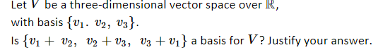 Let V be a three-dimensional vector space over R,
with basis {v1. v2, V3}.
Is {v1 + v2, v2 + V3, V3 + v1} a basis for V? Justify your answer.
