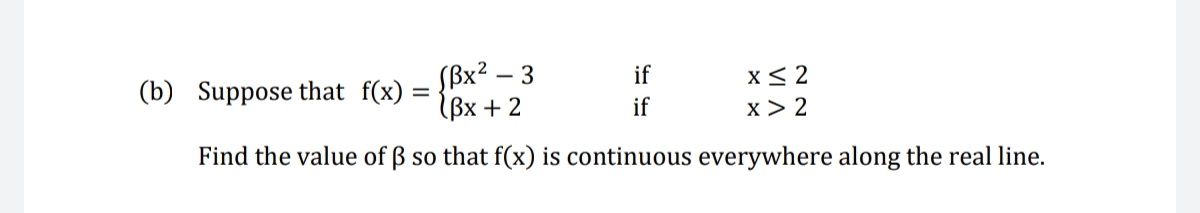(b) Suppose that f(x) :
УBx2 — 3
(Bx +2
if
if
x< 2
x > 2
Find the value of ß so that f(x) is continuous everywhere along the real line.
